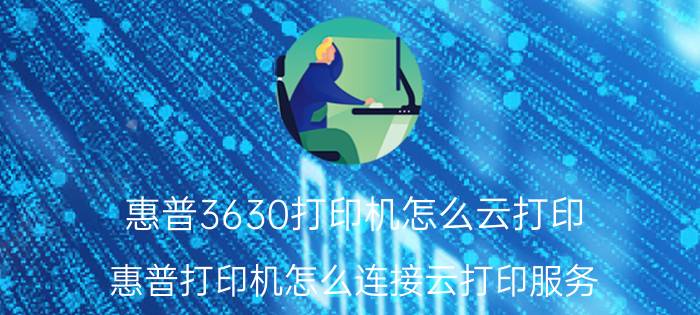 惠普3630打印机怎么云打印 惠普打印机怎么连接云打印服务